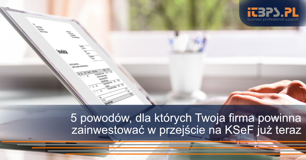 5 powodów, dla których Twoja firma powinna zainwestować w przejście na KSeF już teraz