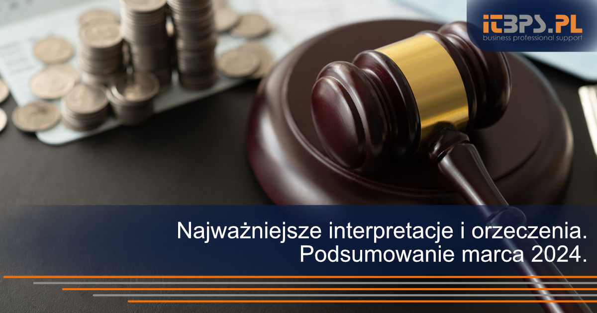 Najważniejsze interpretacje i orzeczenia. Podsumowanie marca 2024.
