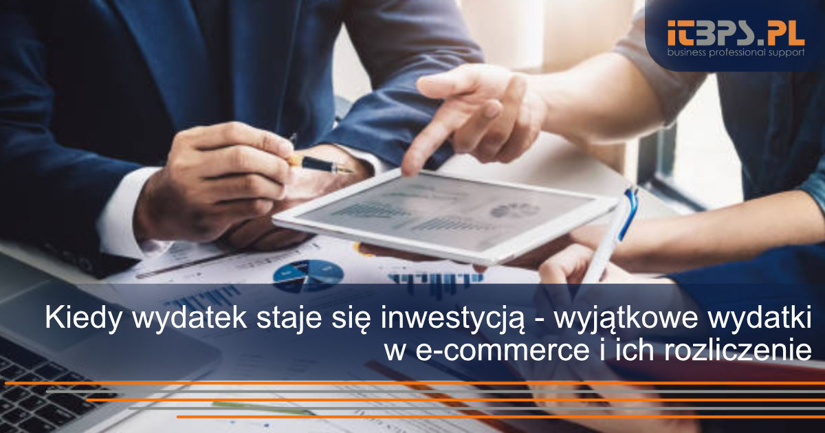 Kiedy wydatek staje się inwestycją - wyjątkowe wydatki w e-commerce i ich rozliczenie