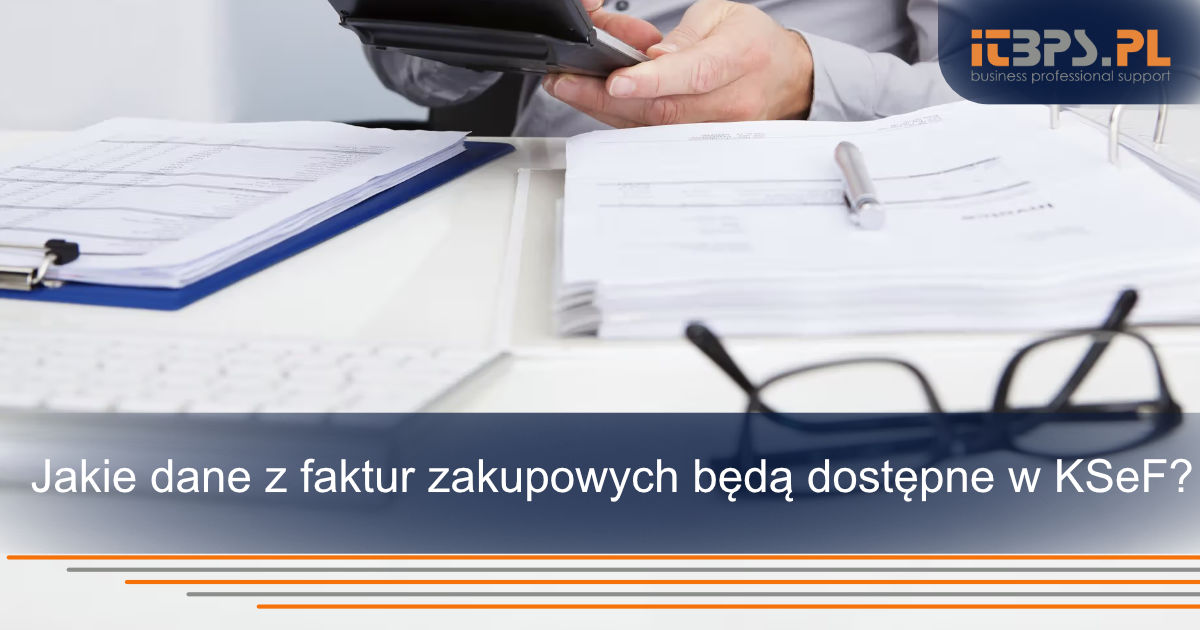 Jakie dane z faktur zakupowych będą dostępne w KSeF?